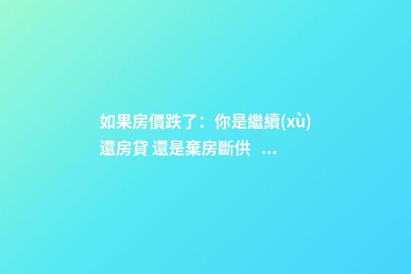 如果房價跌了：你是繼續(xù)還房貸 還是棄房斷供？